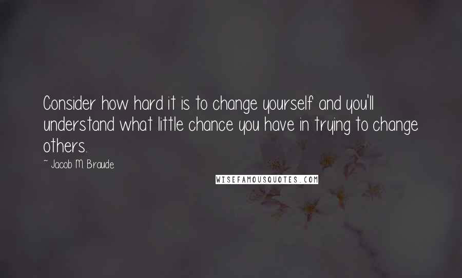 Jacob M. Braude Quotes: Consider how hard it is to change yourself and you'll understand what little chance you have in trying to change others.