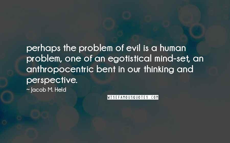 Jacob M. Held Quotes: perhaps the problem of evil is a human problem, one of an egotistical mind-set, an anthropocentric bent in our thinking and perspective.