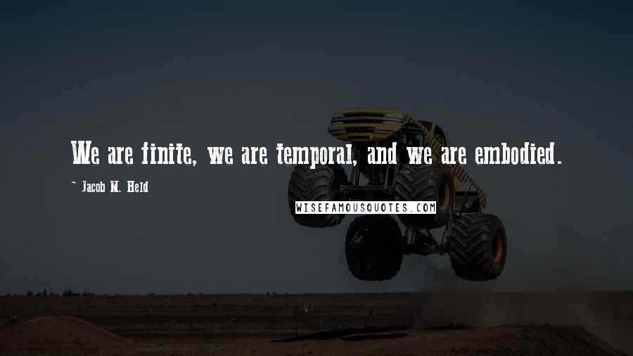 Jacob M. Held Quotes: We are finite, we are temporal, and we are embodied.