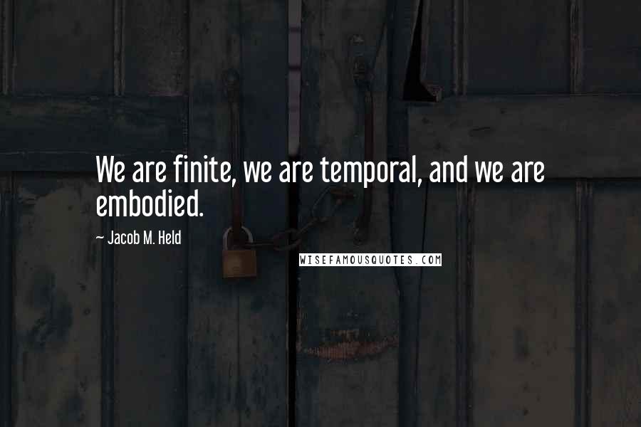 Jacob M. Held Quotes: We are finite, we are temporal, and we are embodied.