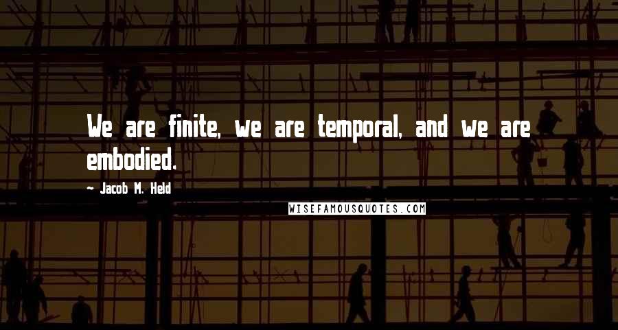 Jacob M. Held Quotes: We are finite, we are temporal, and we are embodied.