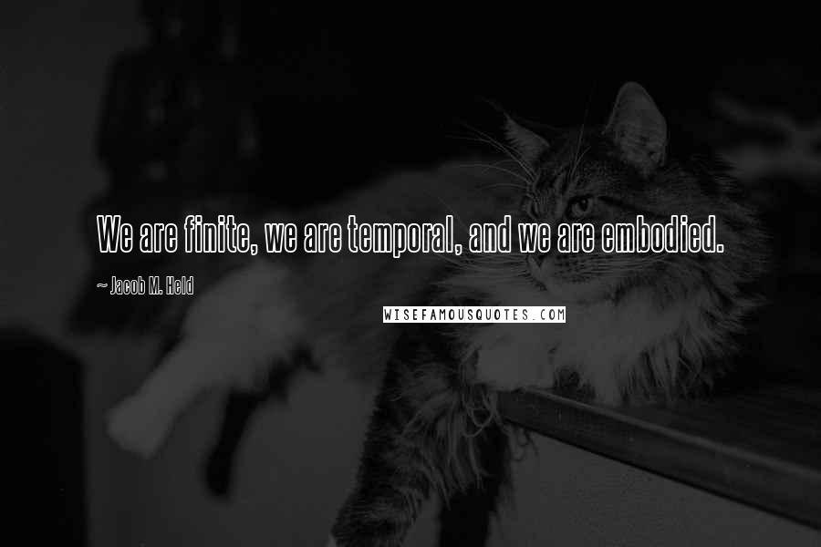 Jacob M. Held Quotes: We are finite, we are temporal, and we are embodied.