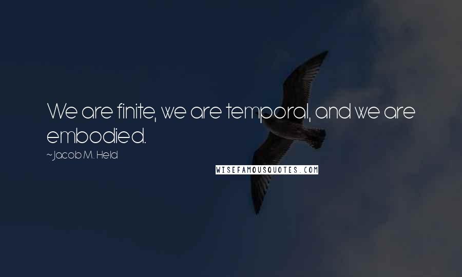 Jacob M. Held Quotes: We are finite, we are temporal, and we are embodied.