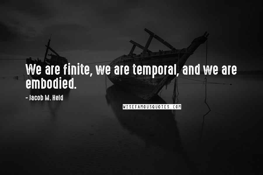 Jacob M. Held Quotes: We are finite, we are temporal, and we are embodied.