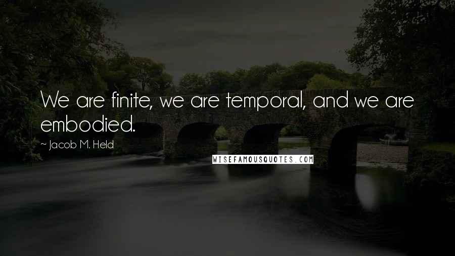 Jacob M. Held Quotes: We are finite, we are temporal, and we are embodied.