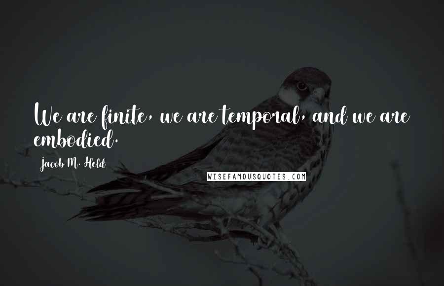 Jacob M. Held Quotes: We are finite, we are temporal, and we are embodied.