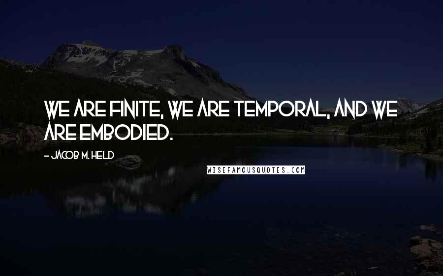 Jacob M. Held Quotes: We are finite, we are temporal, and we are embodied.