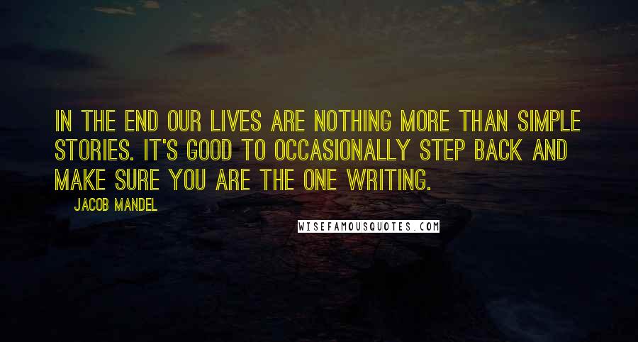 Jacob Mandel Quotes: In the end our lives are nothing more than simple stories. It's good to occasionally step back and make sure you are the one writing.