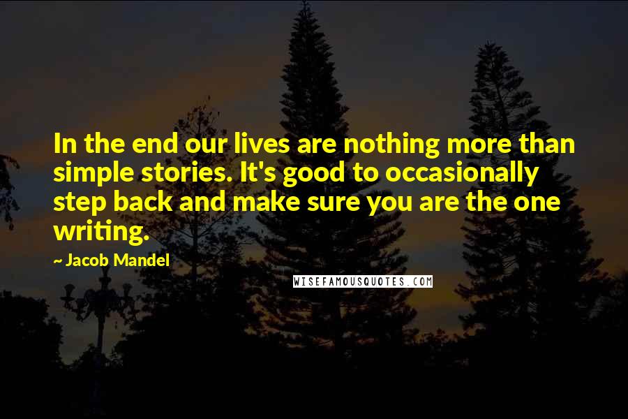 Jacob Mandel Quotes: In the end our lives are nothing more than simple stories. It's good to occasionally step back and make sure you are the one writing.