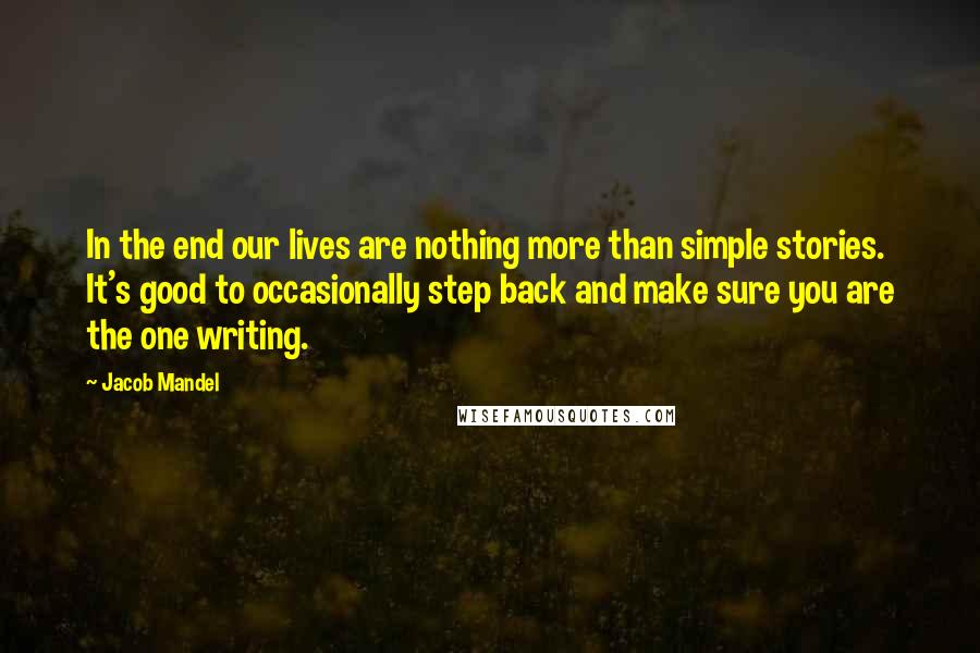 Jacob Mandel Quotes: In the end our lives are nothing more than simple stories. It's good to occasionally step back and make sure you are the one writing.