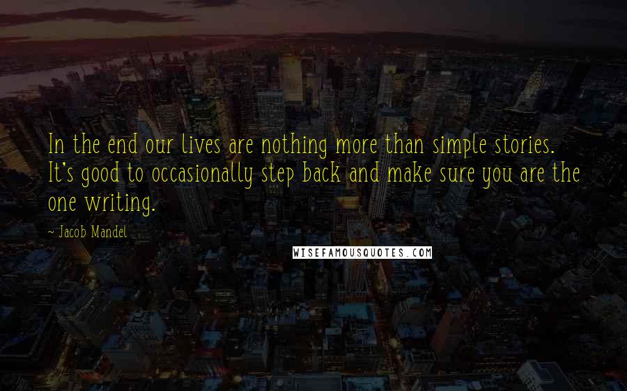 Jacob Mandel Quotes: In the end our lives are nothing more than simple stories. It's good to occasionally step back and make sure you are the one writing.