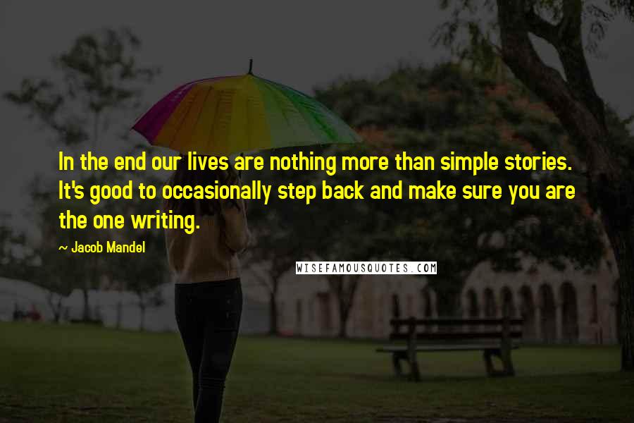 Jacob Mandel Quotes: In the end our lives are nothing more than simple stories. It's good to occasionally step back and make sure you are the one writing.