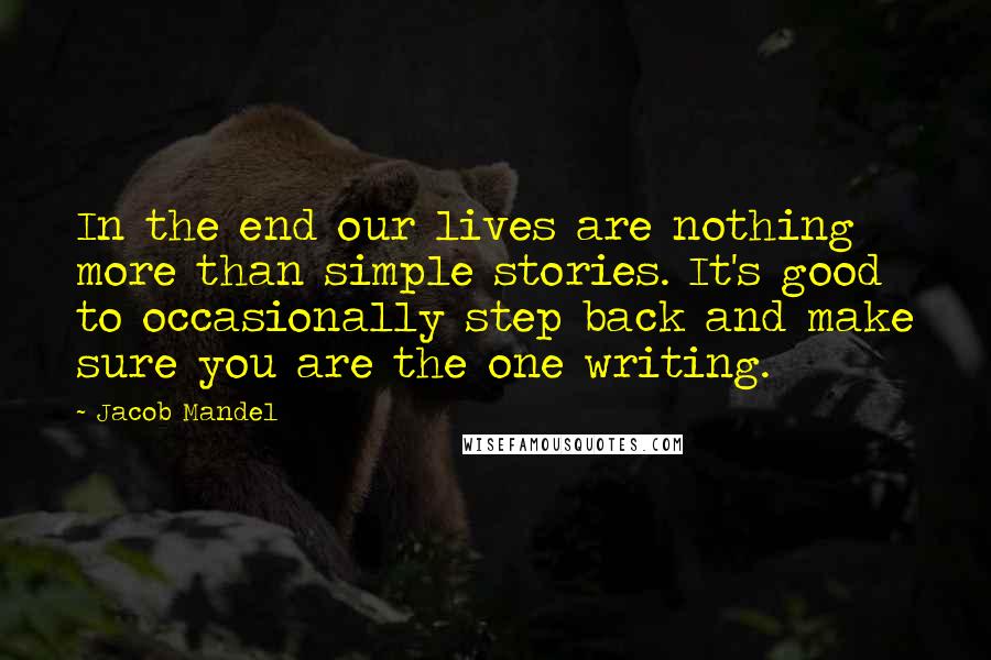 Jacob Mandel Quotes: In the end our lives are nothing more than simple stories. It's good to occasionally step back and make sure you are the one writing.