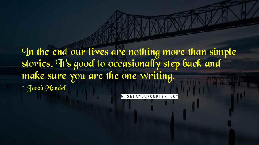 Jacob Mandel Quotes: In the end our lives are nothing more than simple stories. It's good to occasionally step back and make sure you are the one writing.