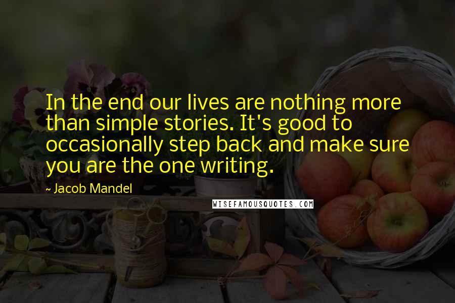 Jacob Mandel Quotes: In the end our lives are nothing more than simple stories. It's good to occasionally step back and make sure you are the one writing.