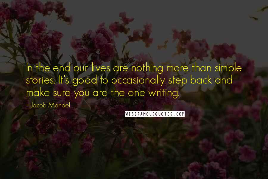 Jacob Mandel Quotes: In the end our lives are nothing more than simple stories. It's good to occasionally step back and make sure you are the one writing.