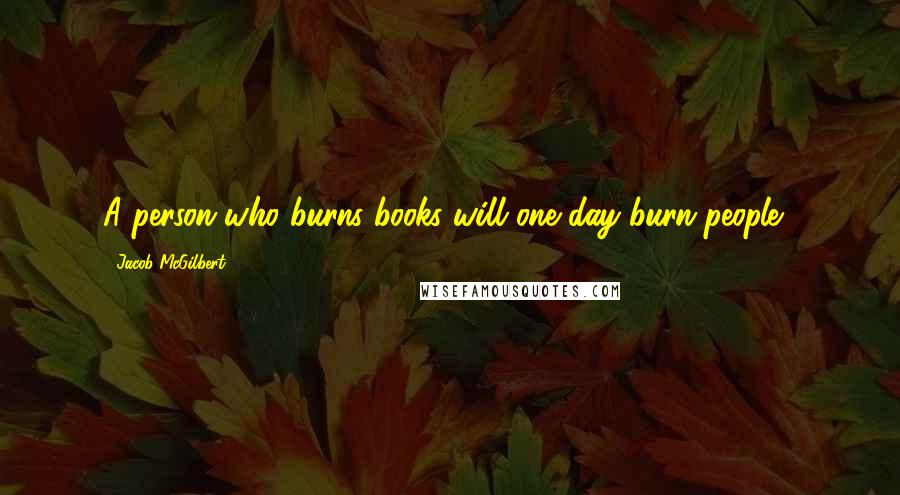 Jacob McGilbert Quotes: A person who burns books will one day burn people...