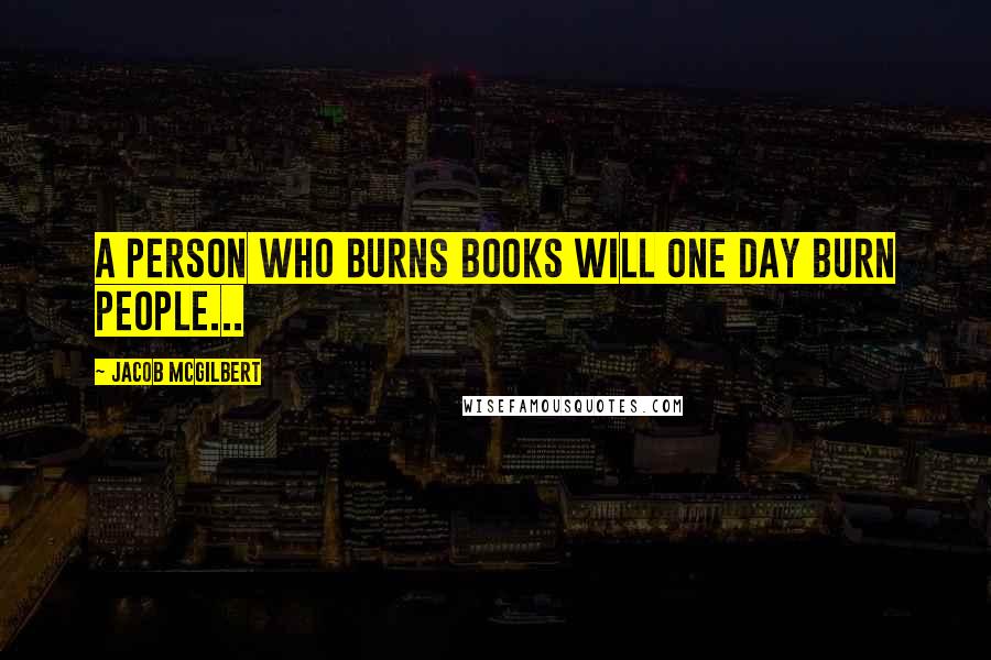 Jacob McGilbert Quotes: A person who burns books will one day burn people...