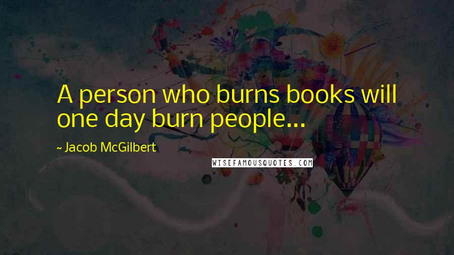 Jacob McGilbert Quotes: A person who burns books will one day burn people...