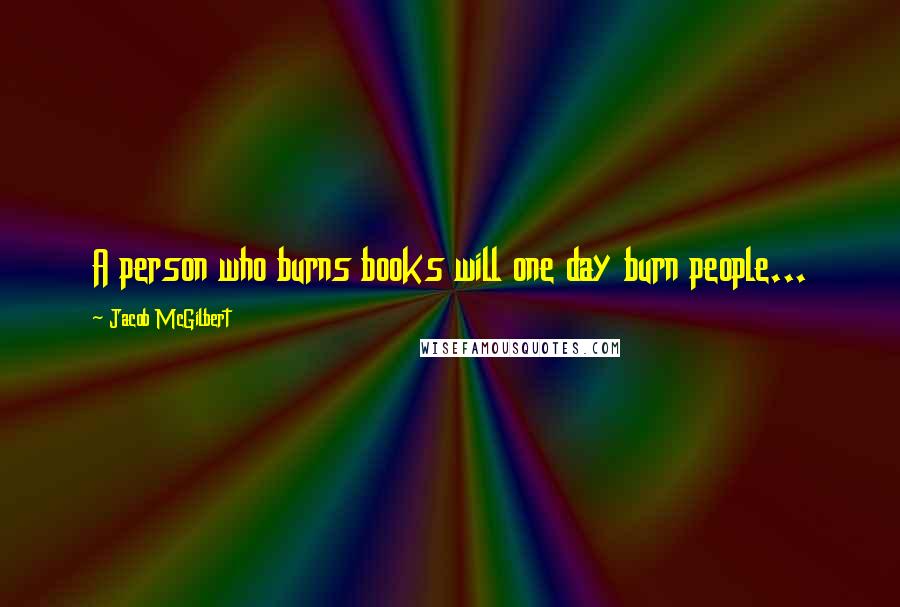 Jacob McGilbert Quotes: A person who burns books will one day burn people...