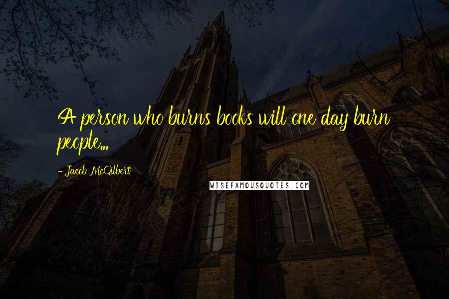 Jacob McGilbert Quotes: A person who burns books will one day burn people...