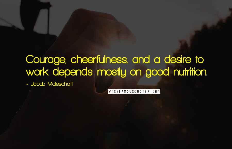 Jacob Moleschott Quotes: Courage, cheerfulness, and a desire to work depends mostly on good nutrition.