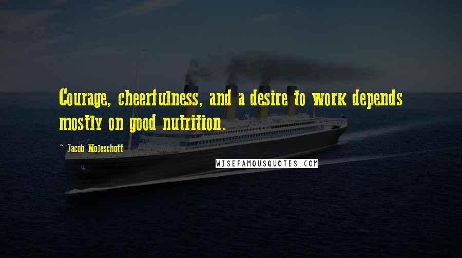 Jacob Moleschott Quotes: Courage, cheerfulness, and a desire to work depends mostly on good nutrition.