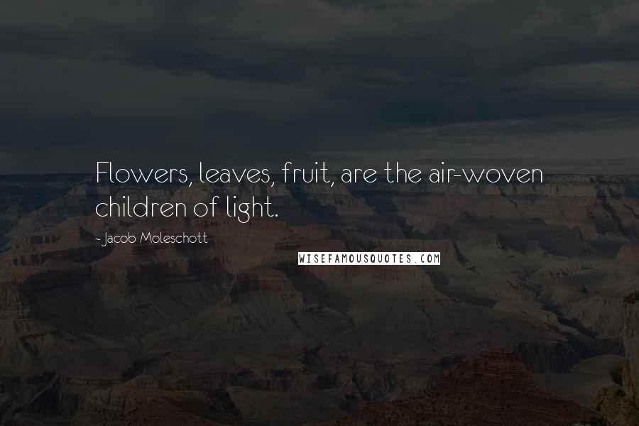 Jacob Moleschott Quotes: Flowers, leaves, fruit, are the air-woven children of light.