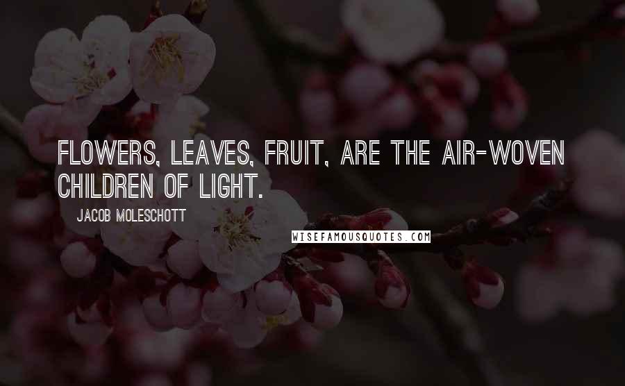 Jacob Moleschott Quotes: Flowers, leaves, fruit, are the air-woven children of light.