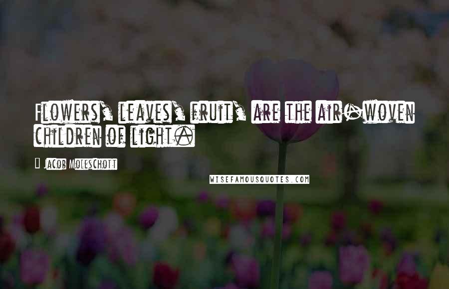 Jacob Moleschott Quotes: Flowers, leaves, fruit, are the air-woven children of light.