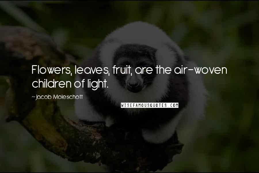 Jacob Moleschott Quotes: Flowers, leaves, fruit, are the air-woven children of light.