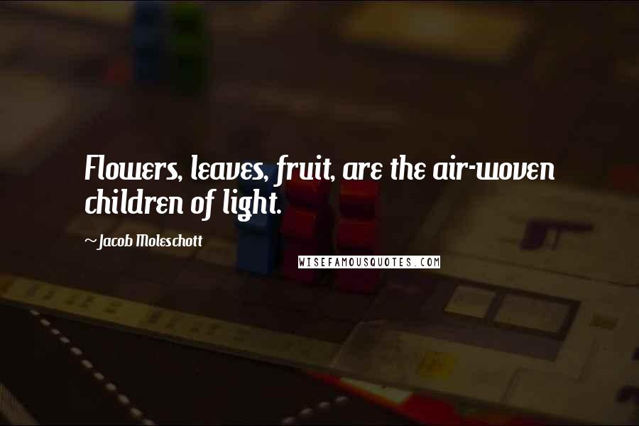 Jacob Moleschott Quotes: Flowers, leaves, fruit, are the air-woven children of light.