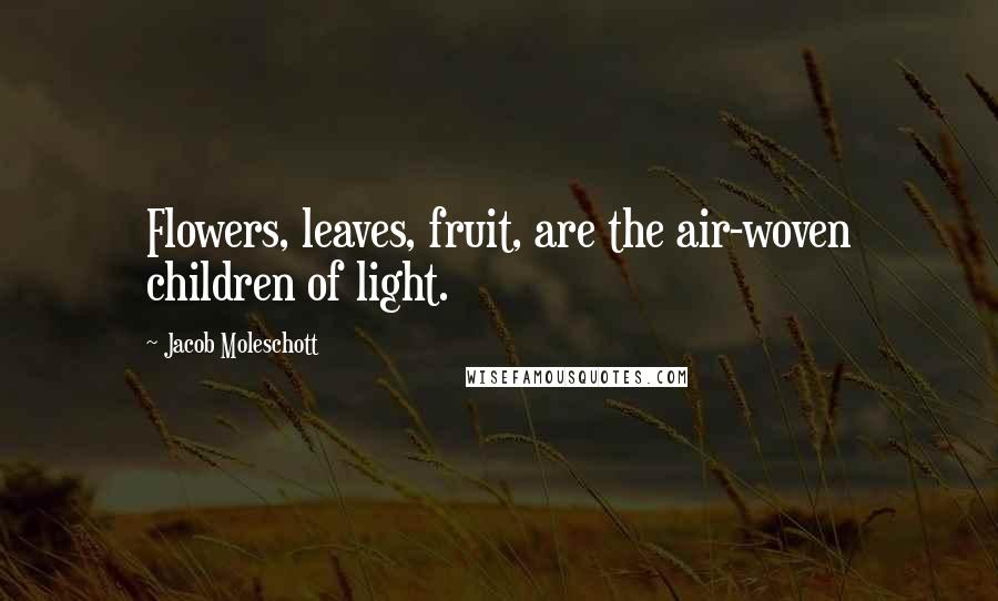 Jacob Moleschott Quotes: Flowers, leaves, fruit, are the air-woven children of light.