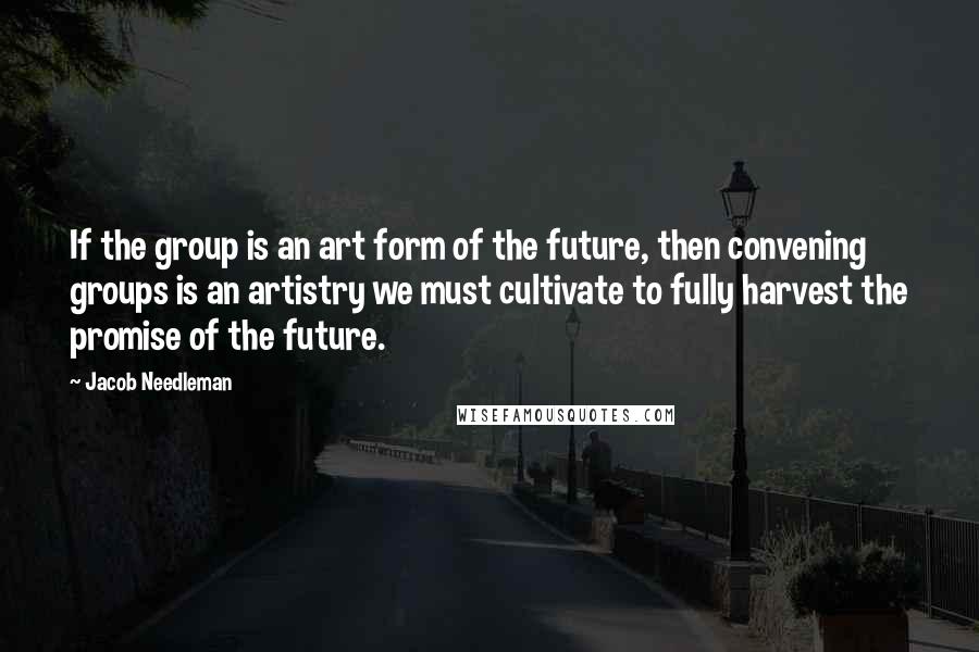 Jacob Needleman Quotes: If the group is an art form of the future, then convening groups is an artistry we must cultivate to fully harvest the promise of the future.