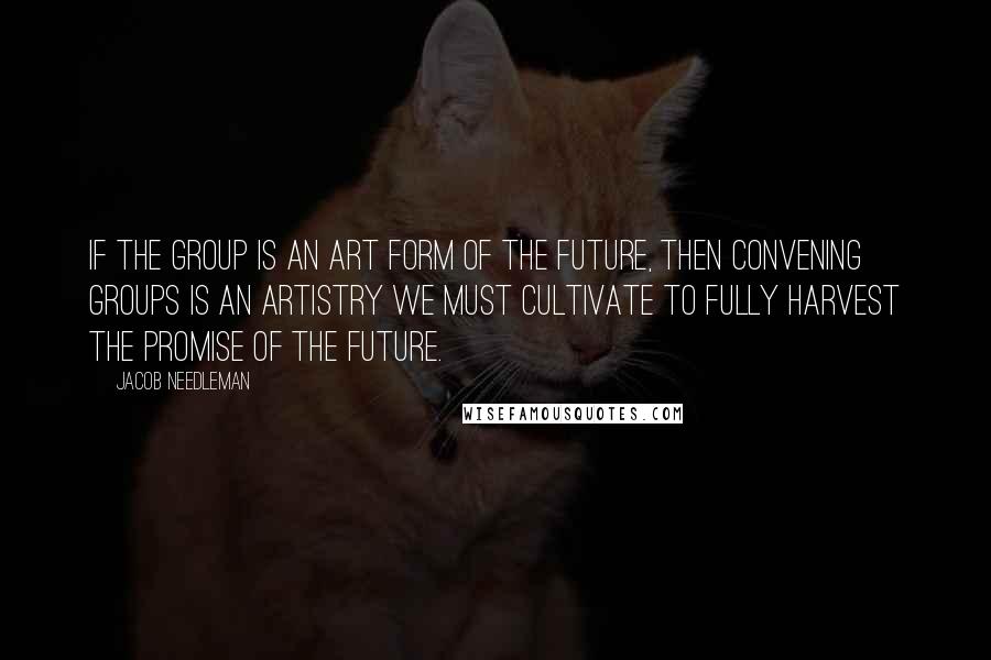 Jacob Needleman Quotes: If the group is an art form of the future, then convening groups is an artistry we must cultivate to fully harvest the promise of the future.