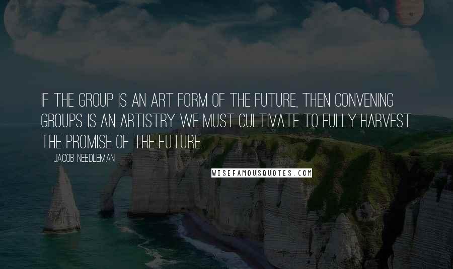 Jacob Needleman Quotes: If the group is an art form of the future, then convening groups is an artistry we must cultivate to fully harvest the promise of the future.