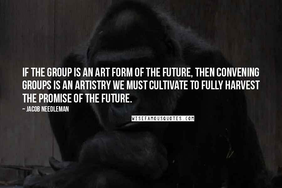 Jacob Needleman Quotes: If the group is an art form of the future, then convening groups is an artistry we must cultivate to fully harvest the promise of the future.