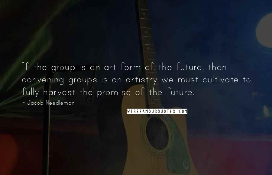 Jacob Needleman Quotes: If the group is an art form of the future, then convening groups is an artistry we must cultivate to fully harvest the promise of the future.