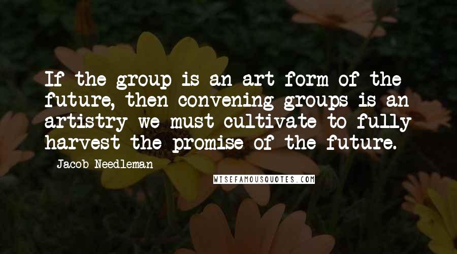 Jacob Needleman Quotes: If the group is an art form of the future, then convening groups is an artistry we must cultivate to fully harvest the promise of the future.