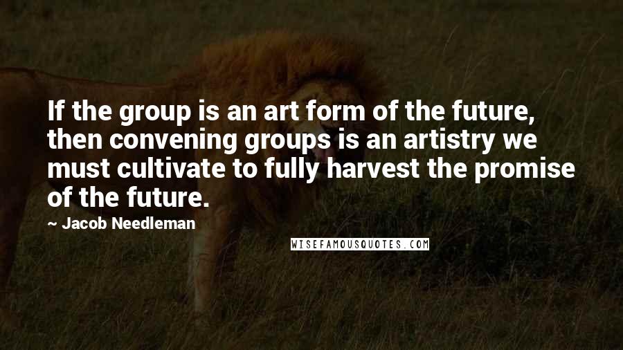 Jacob Needleman Quotes: If the group is an art form of the future, then convening groups is an artistry we must cultivate to fully harvest the promise of the future.