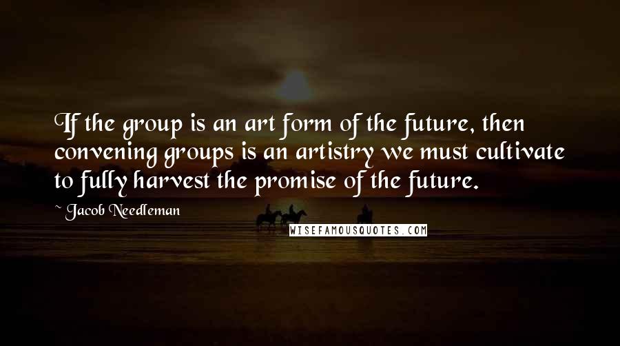 Jacob Needleman Quotes: If the group is an art form of the future, then convening groups is an artistry we must cultivate to fully harvest the promise of the future.