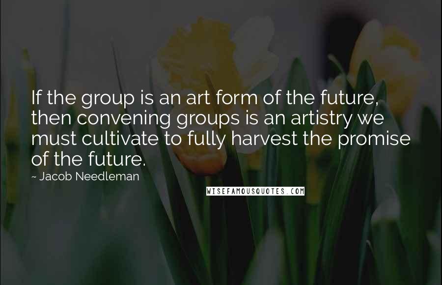 Jacob Needleman Quotes: If the group is an art form of the future, then convening groups is an artistry we must cultivate to fully harvest the promise of the future.