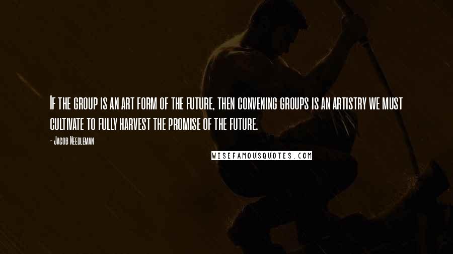 Jacob Needleman Quotes: If the group is an art form of the future, then convening groups is an artistry we must cultivate to fully harvest the promise of the future.