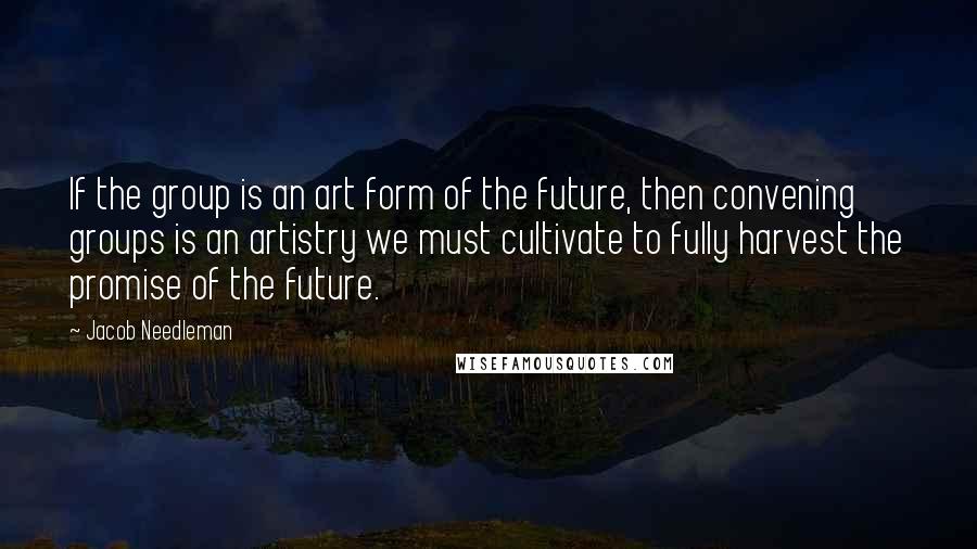 Jacob Needleman Quotes: If the group is an art form of the future, then convening groups is an artistry we must cultivate to fully harvest the promise of the future.