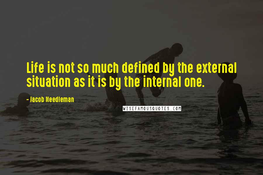 Jacob Needleman Quotes: Life is not so much defined by the external situation as it is by the internal one.