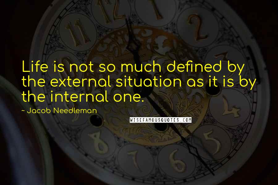 Jacob Needleman Quotes: Life is not so much defined by the external situation as it is by the internal one.