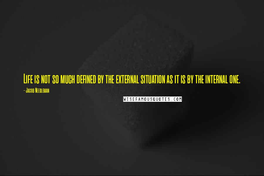 Jacob Needleman Quotes: Life is not so much defined by the external situation as it is by the internal one.