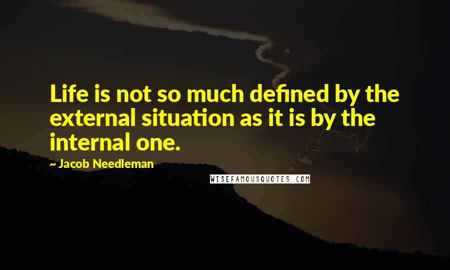 Jacob Needleman Quotes: Life is not so much defined by the external situation as it is by the internal one.