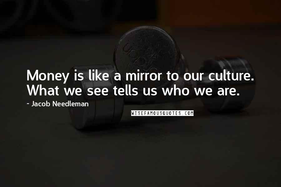 Jacob Needleman Quotes: Money is like a mirror to our culture. What we see tells us who we are.