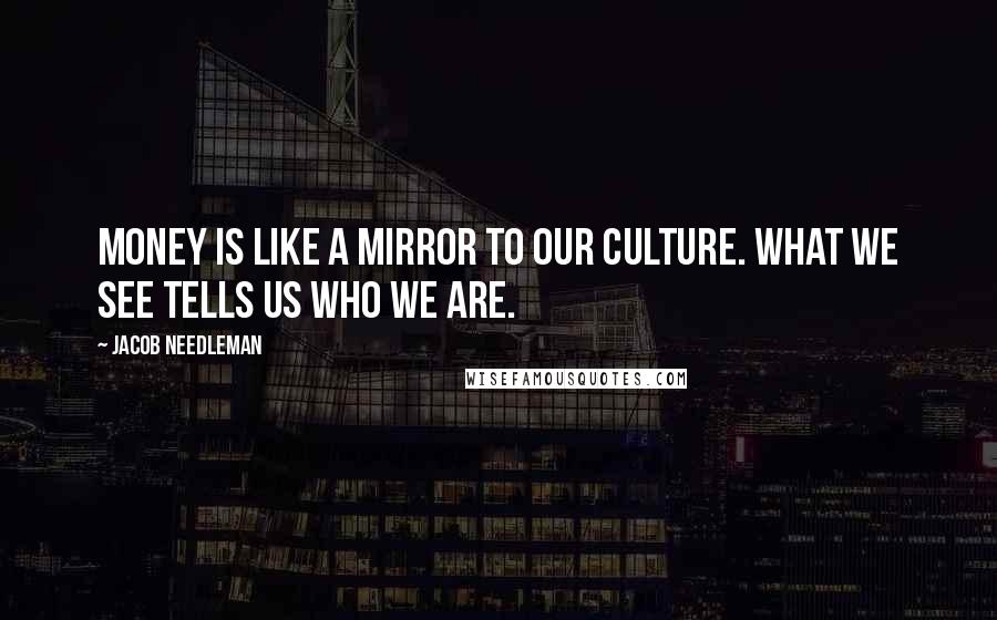 Jacob Needleman Quotes: Money is like a mirror to our culture. What we see tells us who we are.